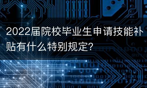2022届院校毕业生申请技能补贴有什么特别规定？