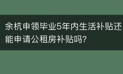 余杭申领毕业5年内生活补贴还能申请公租房补贴吗？