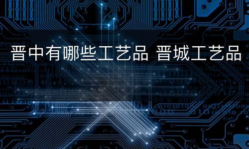 晋中有哪些工艺品 晋城工艺品