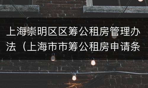 上海崇明区区筹公租房管理办法（上海市市筹公租房申请条件）