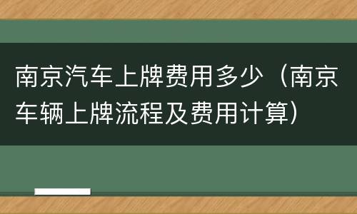 南京汽车上牌费用多少（南京车辆上牌流程及费用计算）