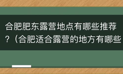 合肥肥东露营地点有哪些推荐?（合肥适合露营的地方有哪些）