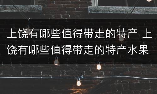 上饶有哪些值得带走的特产 上饶有哪些值得带走的特产水果