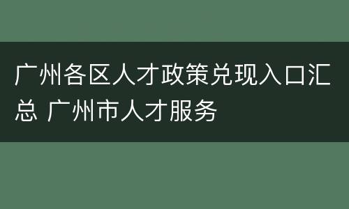 广州各区人才政策兑现入口汇总 广州市人才服务