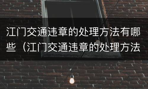 江门交通违章的处理方法有哪些（江门交通违章的处理方法有哪些呢）