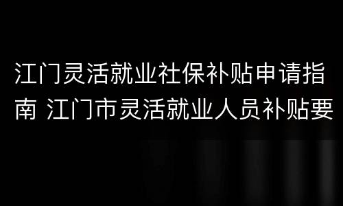 江门灵活就业社保补贴申请指南 江门市灵活就业人员补贴要什么办?
