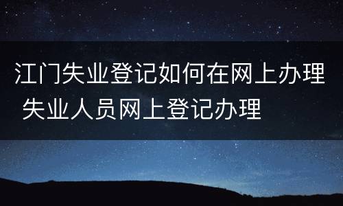 江门失业登记如何在网上办理 失业人员网上登记办理