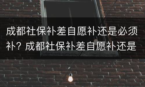 成都社保补差自愿补还是必须补? 成都社保补差自愿补还是必须补