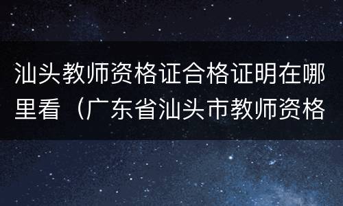 汕头教师资格证合格证明在哪里看（广东省汕头市教师资格证领取）