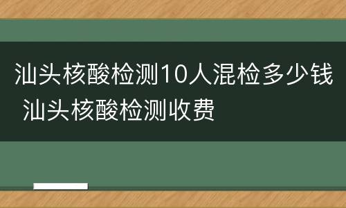 汕头核酸检测10人混检多少钱 汕头核酸检测收费