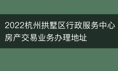 2022杭州拱墅区行政服务中心房产交易业务办理地址