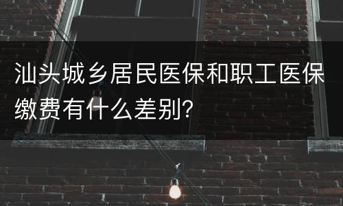 汕头城乡居民医保和职工医保缴费有什么差别？