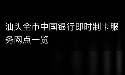汕头全市中国银行即时制卡服务网点一览