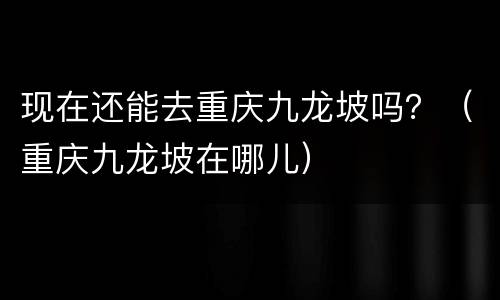 现在还能去重庆九龙坡吗？（重庆九龙坡在哪儿）