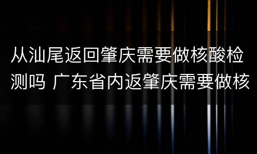 从汕尾返回肇庆需要做核酸检测吗 广东省内返肇庆需要做核酸检测吗