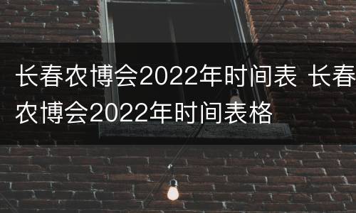 长春农博会2022年时间表 长春农博会2022年时间表格