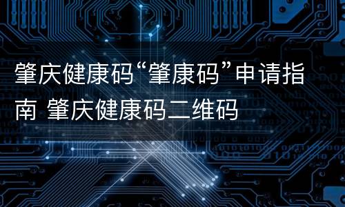 肇庆健康码“肇康码”申请指南 肇庆健康码二维码