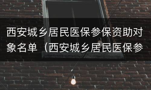 西安城乡居民医保参保资助对象名单（西安城乡居民医保参保资助对象名单查询）