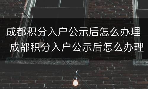 成都积分入户公示后怎么办理 成都积分入户公示后怎么办理房产证