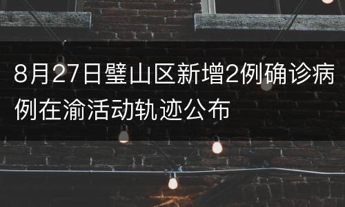 8月27日璧山区新增2例确诊病例在渝活动轨迹公布