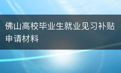 佛山高校毕业生就业见习补贴申请材料