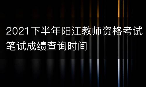 2021下半年阳江教师资格考试笔试成绩查询时间