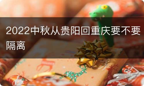 2022中秋从贵阳回重庆要不要隔离