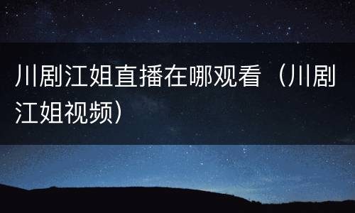 川剧江姐直播在哪观看（川剧江姐视频）