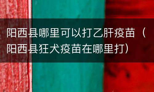 阳西县哪里可以打乙肝疫苗（阳西县狂犬疫苗在哪里打）