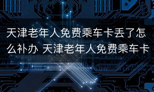 天津老年人免费乘车卡丢了怎么补办 天津老年人免费乘车卡丢了怎么补办呢