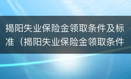 揭阳失业保险金领取条件及标准（揭阳失业保险金领取条件及标准最新）