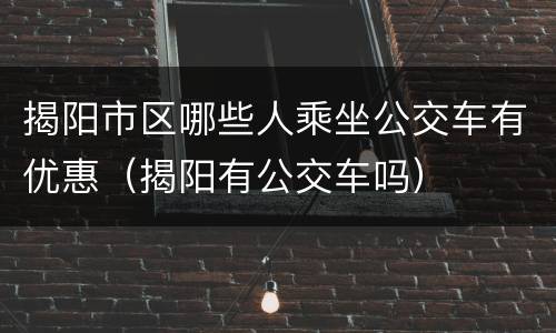 揭阳市区哪些人乘坐公交车有优惠（揭阳有公交车吗）