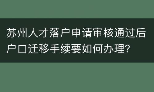 苏州人才落户申请审核通过后户口迁移手续要如何办理？