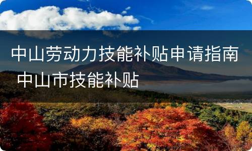 中山劳动力技能补贴申请指南 中山市技能补贴
