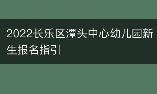 2022长乐区潭头中心幼儿园新生报名指引