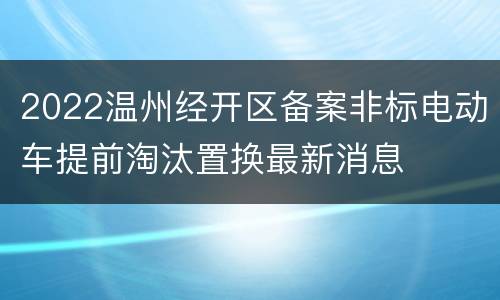 2022温州经开区备案非标电动车提前淘汰置换最新消息