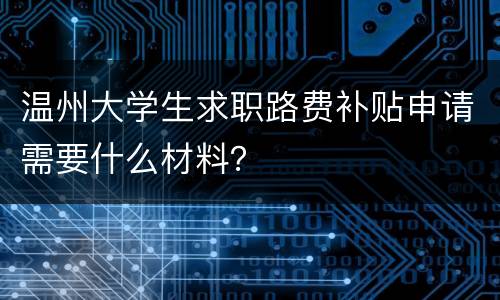 温州大学生求职路费补贴申请需要什么材料？