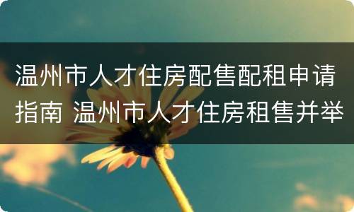 温州市人才住房配售配租申请指南 温州市人才住房租售并举实施办法(试行