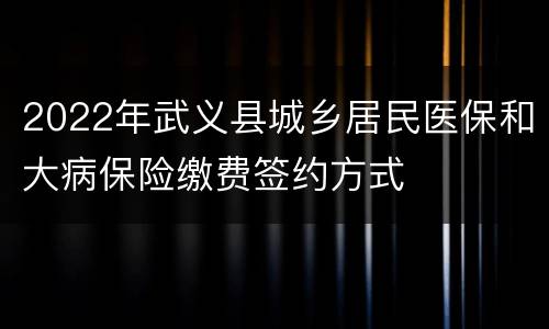 2022年武义县城乡居民医保和大病保险缴费签约方式