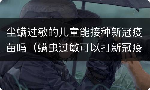 尘螨过敏的儿童能接种新冠疫苗吗（螨虫过敏可以打新冠疫苗接种吗）