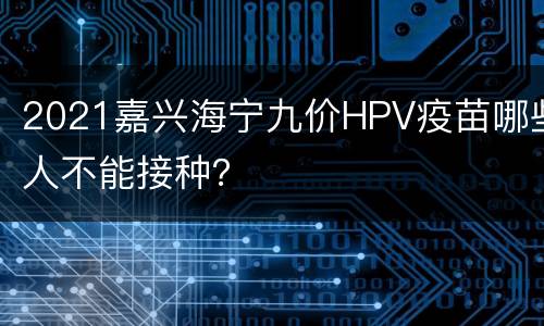 2021嘉兴海宁九价HPV疫苗哪些人不能接种？