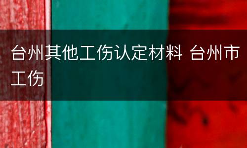 台州其他工伤认定材料 台州市工伤