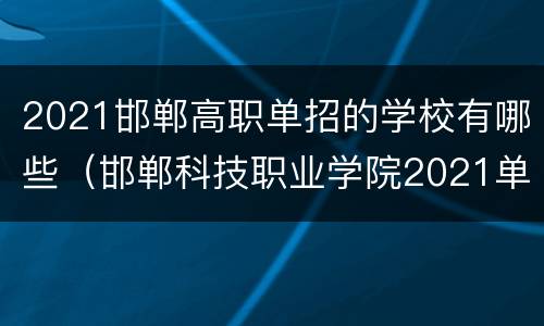 2021邯郸高职单招的学校有哪些（邯郸科技职业学院2021单招专业）