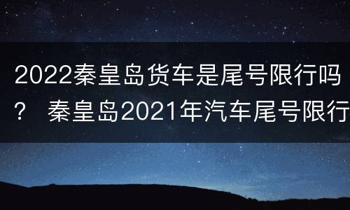 2022秦皇岛货车是尾号限行吗？ 秦皇岛2021年汽车尾号限行