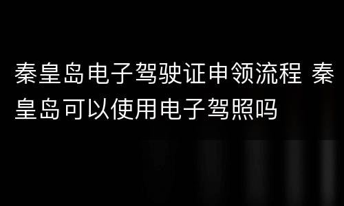 秦皇岛电子驾驶证申领流程 秦皇岛可以使用电子驾照吗