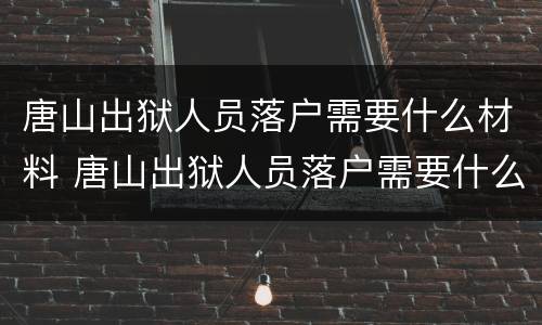 唐山出狱人员落户需要什么材料 唐山出狱人员落户需要什么材料和证件
