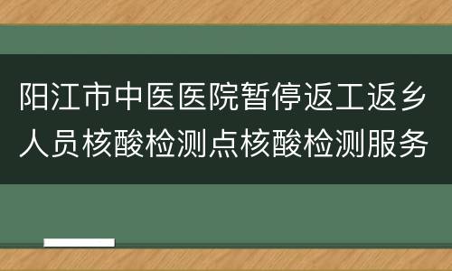 阳江市中医医院暂停返工返乡人员核酸检测点核酸检测服务