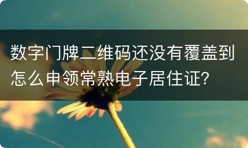 数字门牌二维码还没有覆盖到怎么申领常熟电子居住证？