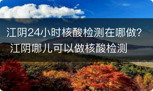 江阴24小时核酸检测在哪做？ 江阴哪儿可以做核酸检测
