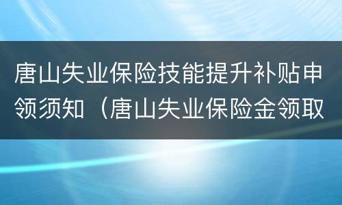 唐山失业保险技能提升补贴申领须知（唐山失业保险金领取条件及标准2020）